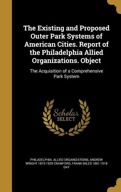 The Existing and Proposed Outer Park Systems of American Cities. Report of the Philadelphia Allied Organizations. Object: The Acquisition of a Comprehensive Park System