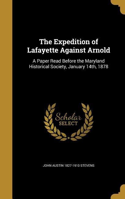 The Expedition of Lafayette Against Arnold: A Paper Read Before the Maryland Historical Society, January 14th, 1878