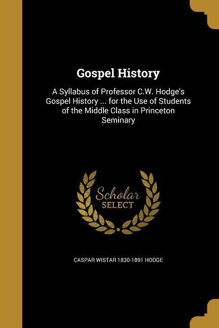 Gospel History: A Syllabus of Professor C.W. Hodges Gospel History ... for the Use of Students of the Middle Class in Princeton Seminary