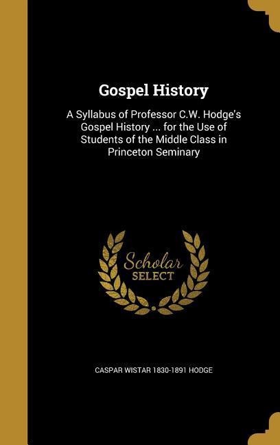Gospel History: A Syllabus of Professor C.W. Hodges Gospel History ... for the Use of Students of the Middle Class in Princeton Seminary