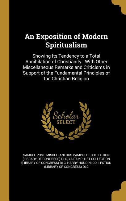 An Exposition of Modern Spiritualism: Showing Its Tendency to a Total Annihilation of Christianity: With Other Miscellaneous Remarks and Criticisms in Support of the Fundamental Principles of the Christian Religion