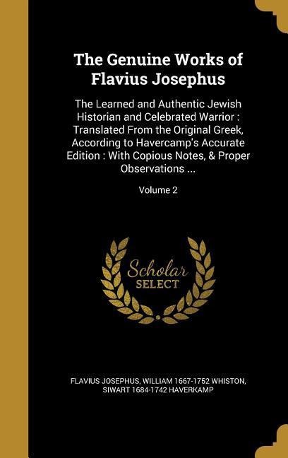 The Genuine Works of Flavius Josephus: The Learned and Authentic Jewish Historian and Celebrated Warrior: Translated From the Original Greek, According to Havercamps Accurate Edition: With Copious Notes, & Proper Observations ...; Volume 2
