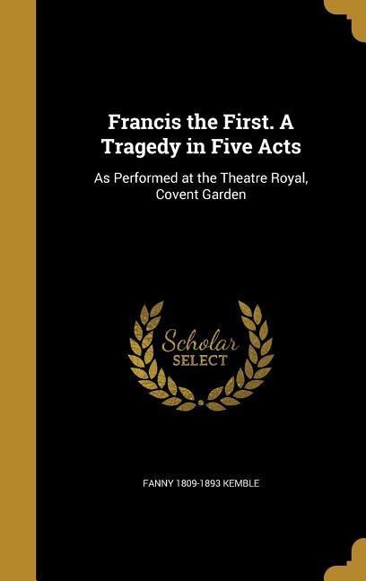 Francis the First. A Tragedy in Five Acts: As Performed at the Theatre Royal, Covent Garden