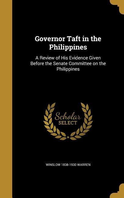 Governor Taft in the Philippines: A Review of His Evidence Given Before the Senate Committee on the Philippines