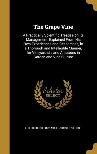 The Grape Vine: A Practically Scientific Treatise on Its Management, Explained From His Own Experiences and Researches, in a Thorough and Intelligible Manner, for Vineyardists and Amateurs in Garden and Vine Culture