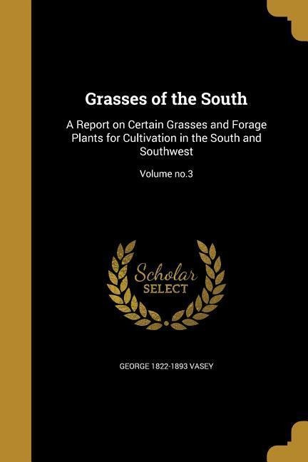 Grasses of the South: A Report on Certain Grasses and Forage Plants for Cultivation in the South and Southwest; Volume no.3