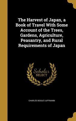 The Harvest of Japan, a Book of Travel With Some Account of the Trees, Gardens, Agriculture, Peasantry, and Rural Requirements of Japan