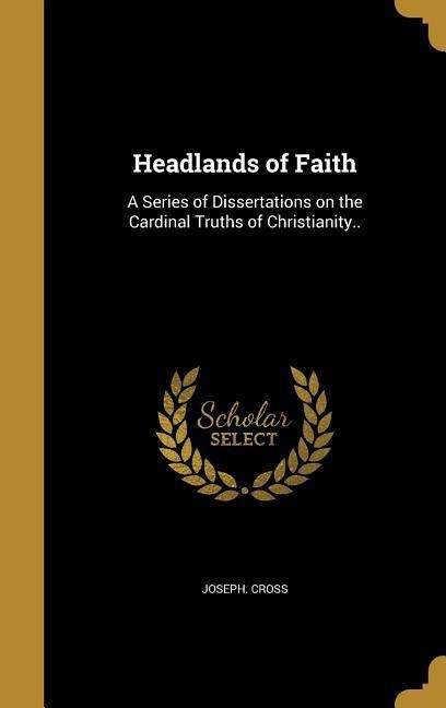 Headlands of Faith: A Series of Dissertations on the Cardinal Truths of Christianity..