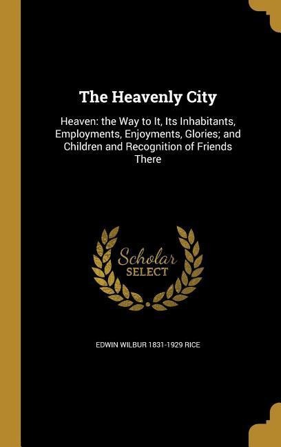 The Heavenly City: Heaven: the Way to It, Its Inhabitants, Employments, Enjoyments, Glories; and Children and Recognition of Friends There