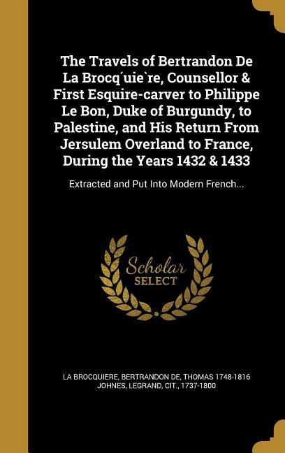 The Travels of Bertrandon De La Brocq&#769;uie&#768;re, Counsellor & First Esquire-carver to Philippe Le Bon, Duke of Burgundy, to Palestine, and His Return From Jersulem Overland to France, During the Years 1432 & 1433: Extracted and Put Into Modern Fren