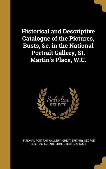 Historical and Descriptive Catalogue of the Pictures, Busts, &c. in the National Portrait Gallery, St. Martins Place, W.C.