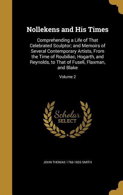 Nollekens and His Times: Comprehending a Life of That Celebrated Sculptor; and Memoirs of Several Contemporary Artists, From the Time of Roubiliac, Hogarth, and Reynolds, to That of Fuseli, Flaxman, and Blake; Volume 2