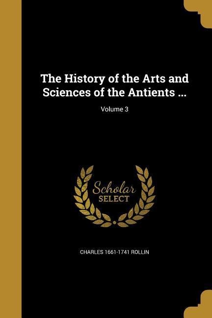 The History of the Arts and Sciences of the Antients ...; Volume 3