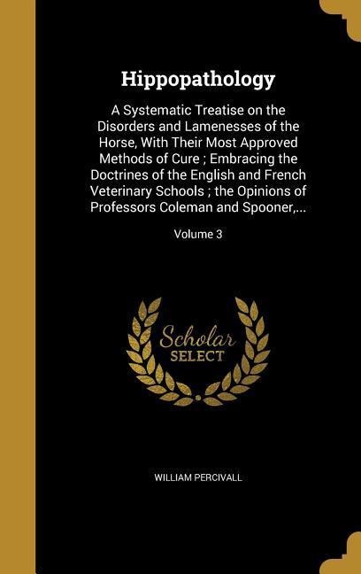 Hippopathology: A Systematic Treatise on the Disorders and Lamenesses of the Horse, With Their Most Approved Methods of Cure; Embracing the Doctrines of the English and French Veterinary Schools; the Opinions of Professors Coleman and Spooner, ...; Volume