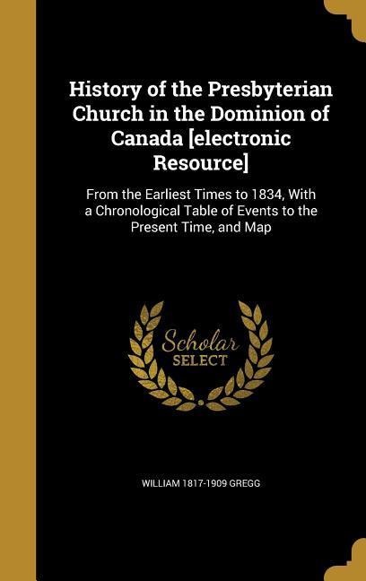 History of the Presbyterian Church in the Dominion of Canada [electronic Resource]: From the Earliest Times to 1834, With a Chronological Table of Events to the Present Time, and Map