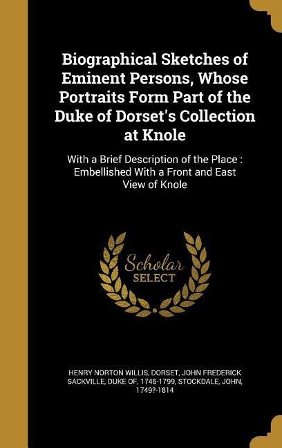 Biographical Sketches of Eminent Persons, Whose Portraits Form Part of the Duke of Dorsets Collection at Knole: With a Brief Description of the Place: Embellished With a Front and East View of Knole