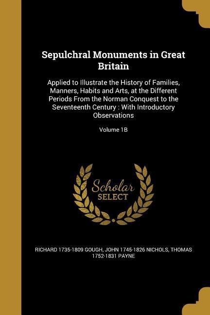 Sepulchral Monuments in Great Britain: Applied to Illustrate the History of Families, Manners, Habits and Arts, at the Different Periods From the Norman Conquest to the Seventeenth Century: With Introductory Observations; Volume 1B