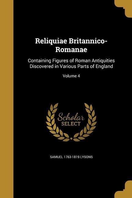 Reliquiae Britannico-Romanae: Containing Figures of Roman Antiquities Discovered in Various Parts of England; Volume 4