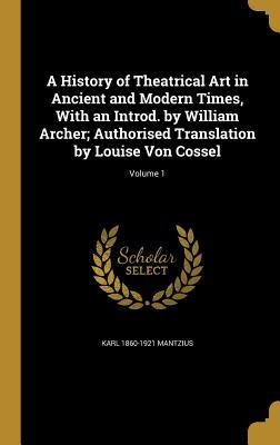 A History of Theatrical Art in Ancient and Modern Times, With an Introd. by William Archer; Authorised Translation by Louise Von Cossel; Volume 1