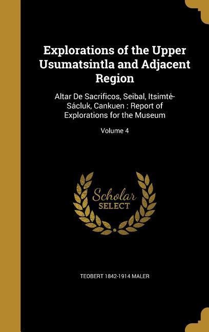 Explorations of the Upper Usumatsintla and Adjacent Region: Altar De Sacrificos, Seibal, Itsimte&#769;-Sa&#769;cluk, Cankuen: Report of Explorations for the Museum; Volume 4