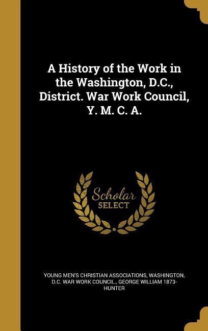 A History of the Work in the Washington, D.C., District. War Work Council, Y. M. C. A.