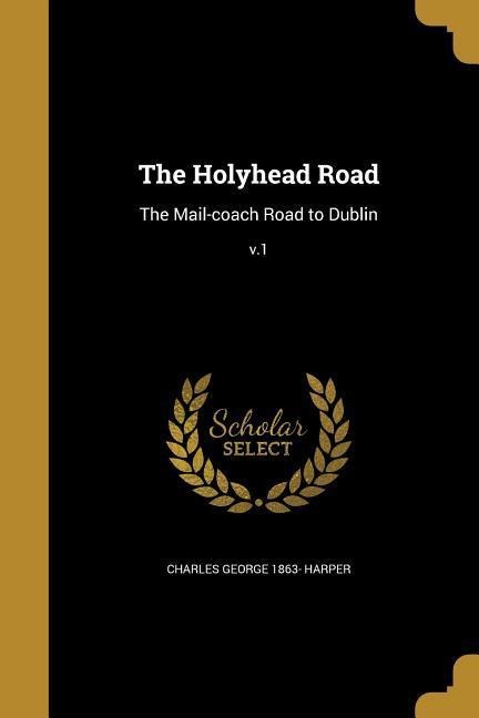 The Holyhead Road: The Mail-coach Road to Dublin; v.1