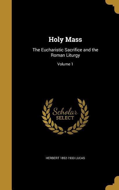 Holy Mass: The Eucharistic Sacrifice and the Roman Liturgy; Volume 1