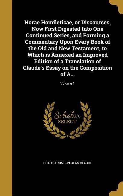 Horae Homileticae, or Discourses, Now First Digested Into One Continued Series, and Forming a Commentary Upon Every Book of the Old and New Testament, to Which is Annexed an Improved Edition of a Translation of Claudes Essay on the Composition of A...; Vo