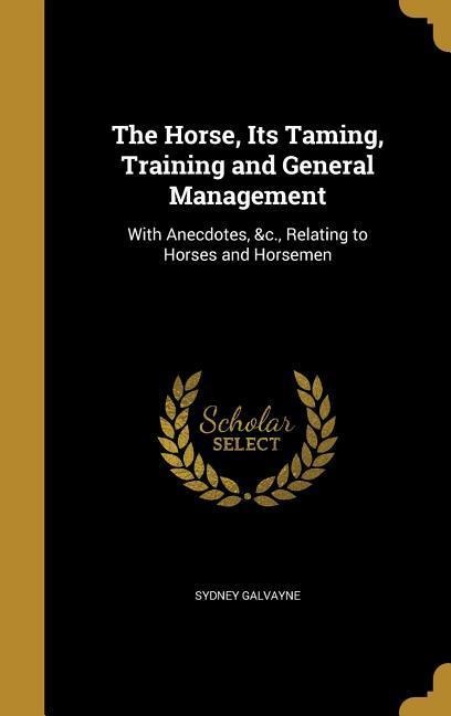 The Horse, Its Taming, Training and General Management: With Anecdotes, &c., Relating to Horses and Horsemen