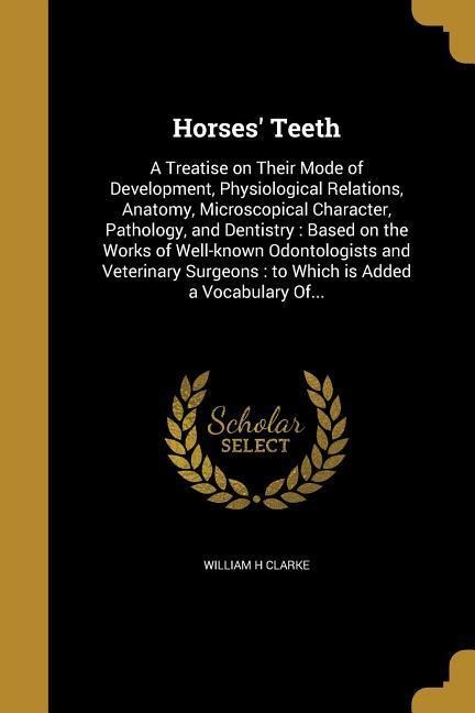Horses Teeth: A Treatise on Their Mode of Development, Physiological Relations, Anatomy, Microscopical Character, Pathology, and Dentistry: Based on the Works of Well-known Odontologists and Veterinary Surgeons: to Which is Added a Vocabulary Of...