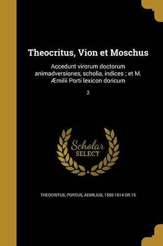 Theocritus, Vion et Moschus Accedunt virorum doctorum animadversiones, scholia, indices; et M. Æmilii Porti lexicon doricum; 2