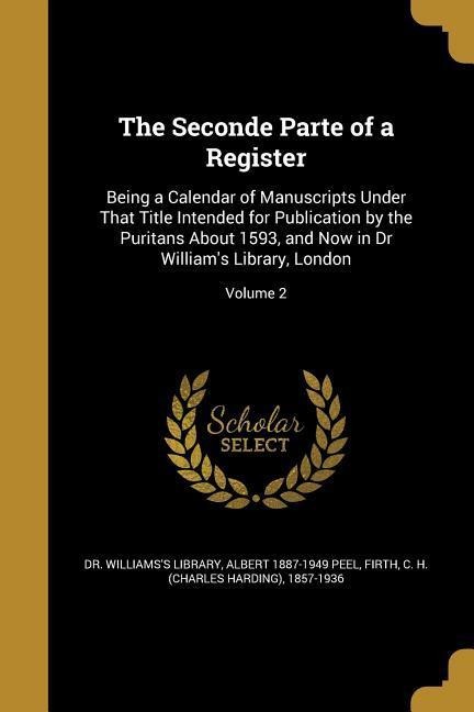 The Seconde Parte of a Register: Being a Calendar of Manuscripts Under That Title Intended for Publication by the Puritans About 1593, and Now in Dr Williams Library, London; Volume 2