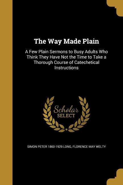 The Way Made Plain: A Few Plain Sermons to Busy Adults Who Think They Have Not the Time to Take a Thorough Course of Catechetical Instructions