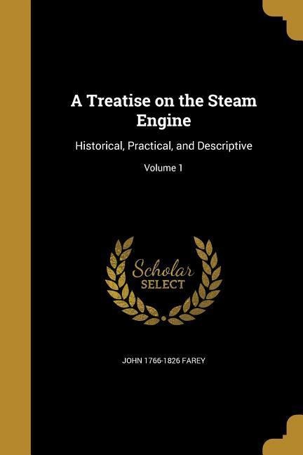 A Treatise on the Steam Engine: Historical, Practical, and Descriptive; Volume 1