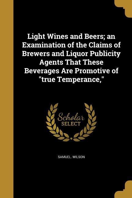Light Wines and Beers; an Examination of the Claims of Brewers and Liquor Publicity Agents That These Beverages Are Promotive of true Temperance,