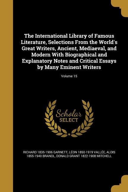 The International Library of Famous Literature, Selections From the Worlds Great Writers, Ancient, Mediaeval, and Modern With Biographical and Explanatory Notes and Critical Essays by Many Eminent Writers; Volume 15