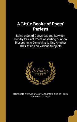 A Little Booke of Poets' Parleys: Being a Set of Conversations Between Sundry Pairs of Poets Assenting or Anon Dissenting in Conveying to One Another Their Minds on Various Subjects