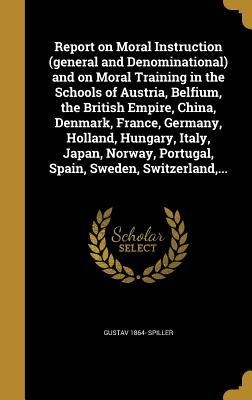Report on Moral Instruction (general and Denominational) and on Moral Training in the Schools of Austria, Belfium, the British Empire, China, Denmark, France, Germany, Holland, Hungary, Italy, Japan, Norway, Portugal, Spain, Sweden, Switzerland, ...