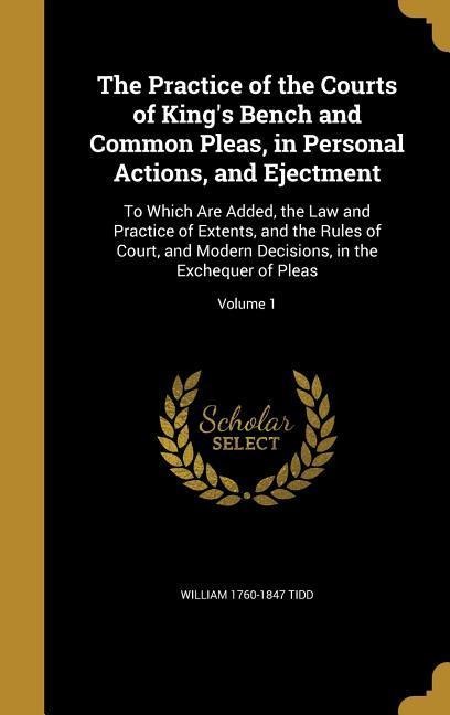 The Practice of the Courts of Kings Bench and Common Pleas, in Personal Actions, and Ejectment: To Which Are Added, the Law and Practice of Extents, and the Rules of Court, and Modern Decisions, in the Exchequer of Pleas; Volume 1