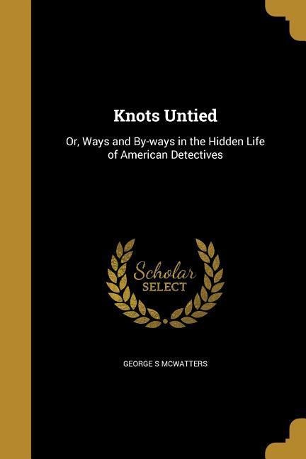 Knots Untied: Or, Ways and By-ways in the Hidden Life of American Detectives