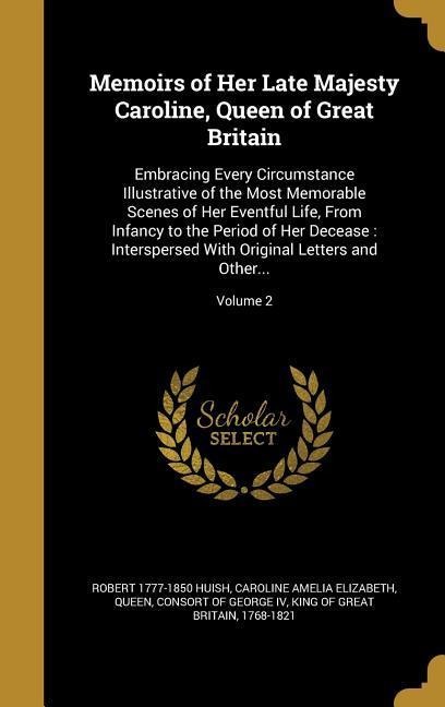 Memoirs of Her Late Majesty Caroline, Queen of Great Britain: Embracing Every Circumstance Illustrative of the Most Memorable Scenes of Her Eventful Life, From Infancy to the Period of Her Decease: Interspersed With Original Letters and Other...; Volume 2