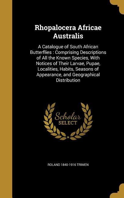 Rhopalocera Africae Australis: A Catalogue of South African Butterflies: Comprising Descriptions of All the Known Species, With Notices of Their Larvae, Pupae, Localities, Habits, Seasons of Appearance, and Geographical Distribution