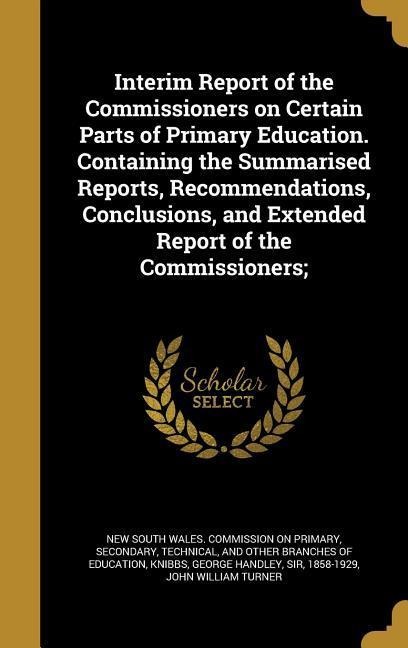 Interim Report of the Commissioners on Certain Parts of Primary Education. Containing the Summarised Reports, Recommendations, Conclusions, and Extended Report of the Commissioners;