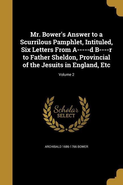 Mr. Bowers Answer to a Scurrilous Pamphlet, Intituled, Six Letters From A-----d B----r to Father Sheldon, Provincial of the Jesuits in England, Etc; Volume 2