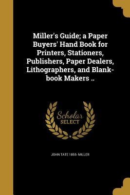 Millers Guide; a Paper Buyers Hand Book for Printers, Stationers, Publishers, Paper Dealers, Lithographers, and Blank-book Makers ..