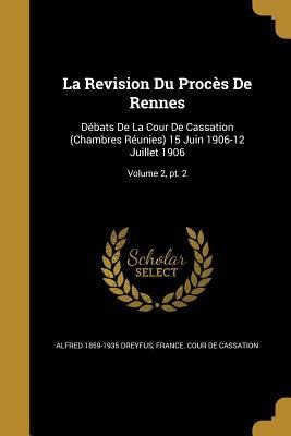 La Revision Du Procès De Rennes: Débats De La Cour De Cassation (Chambres Réunies) 15 Juin 1906-12 Juillet 1906; Volume 2, pt. 2
