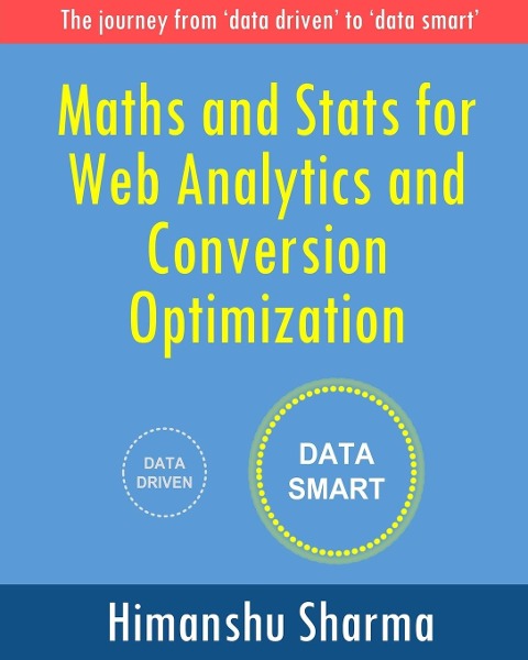 Maths and Stats for Web Analytics and Conversion Optimization: The journey from data driven to data smart