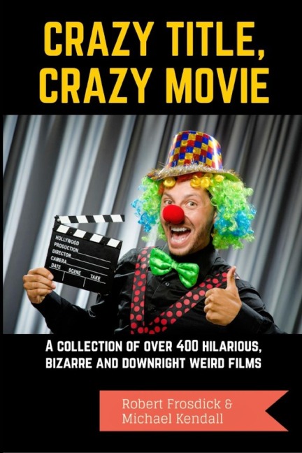 Crazy Title, Crazy Movie: A collection of over 400 hilarious, bizarre and downright weird films