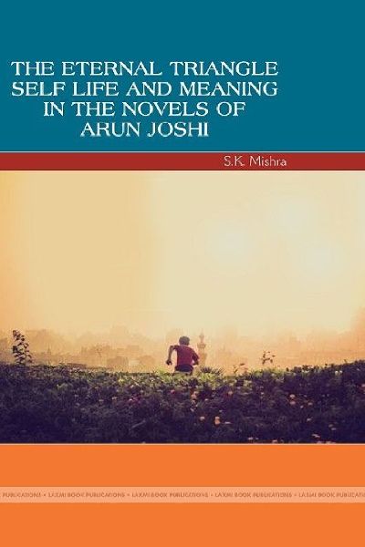 THE ETERNAL TRIANGLE: SELF, LIFE AND MEANING IN THE NOVELS OF  ARUN JOSHI