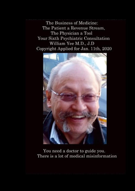 The Business of Medicine: The Patient a Revenue Stream, The Physician a Tool Your Sixth Psychiatric Consultation William Yee M.D., J.D Copyright Applied for Jan. 11th, 2020